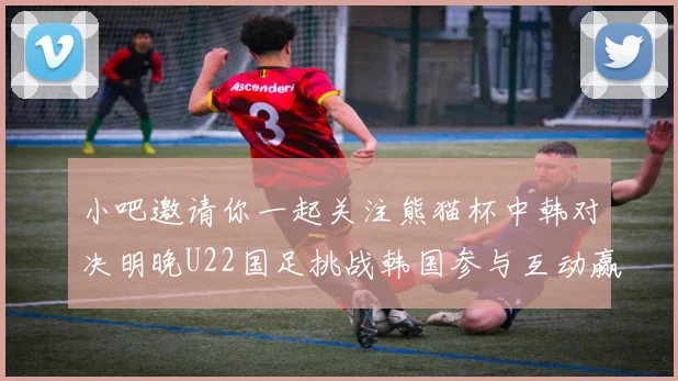 小吧邀请你一起关注熊猫杯中韩对决明晚U22国足挑战韩国参与互动赢取比赛门票