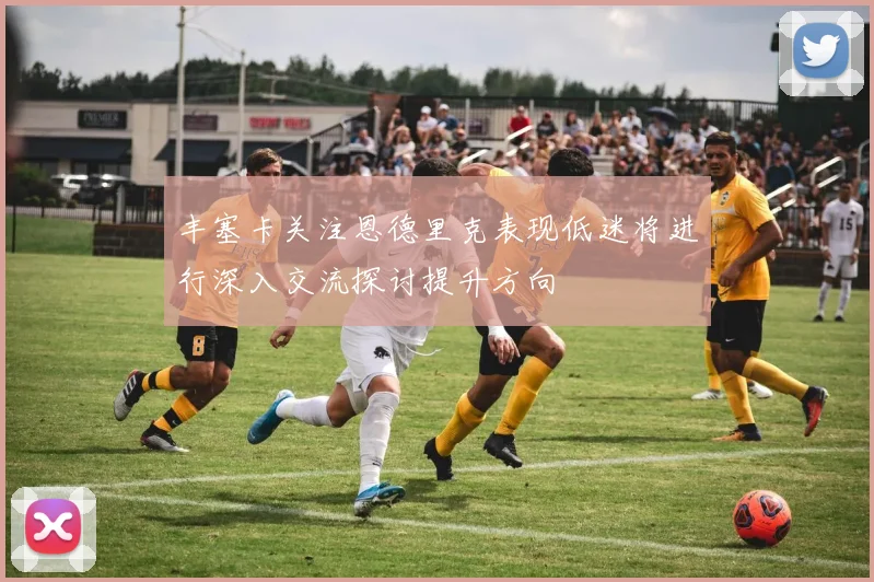 丰塞卡关注恩德里克表现低迷将进行深入交流探讨提升方向