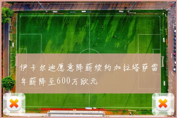 伊卡尔迪愿意降薪续约加拉塔萨雷年薪降至600万欧元