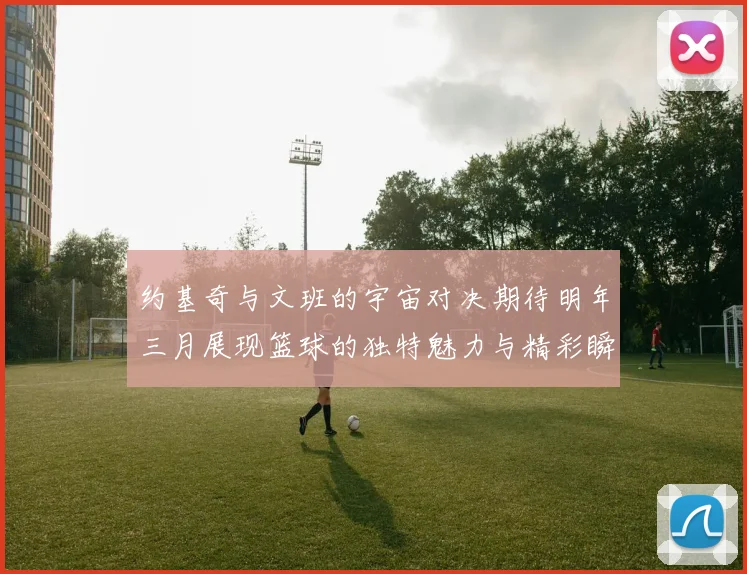 约基奇与文班的宇宙对决期待明年三月展现篮球的独特魅力与精彩瞬间