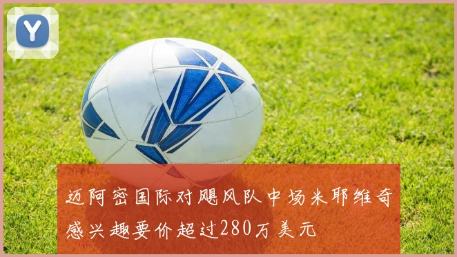 迈阿密国际对飓风队中场米耶维奇感兴趣要价超过280万美元