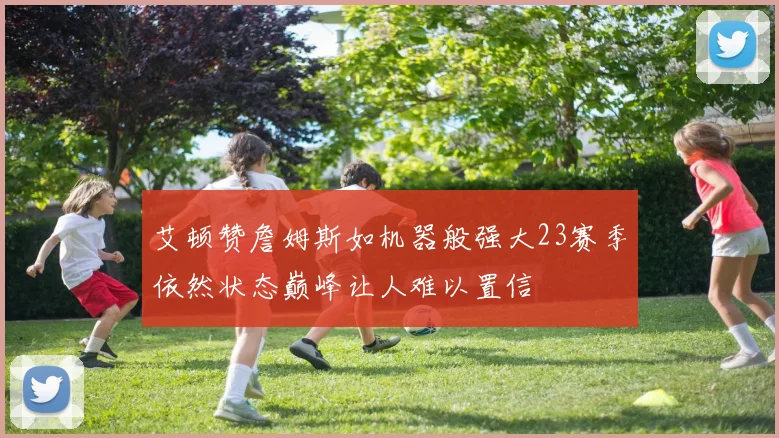 艾顿赞詹姆斯如机器般强大23赛季依然状态巅峰让人难以置信