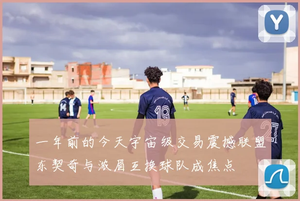 一年前的今天宇宙级交易震撼联盟东契奇与浓眉互换球队成焦点