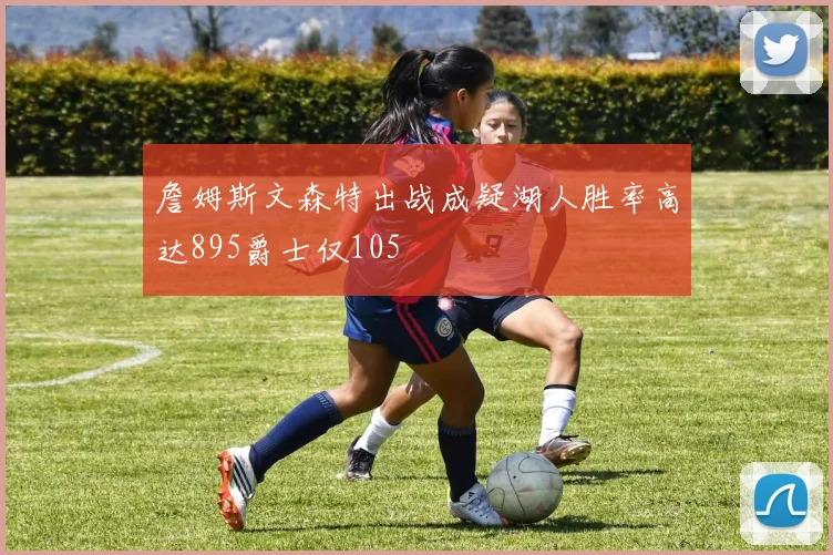 詹姆斯文森特出战成疑湖人胜率高达895爵士仅105